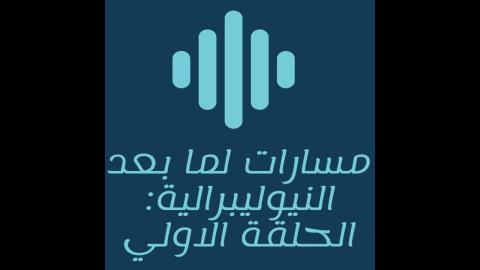 مسارات لما بعد النيوليبرالية: الحلقة الأولى